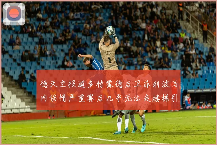 德天空报道多特蒙德后卫菲利波马内伤情严重赛后几乎无法走楼梯引发关注