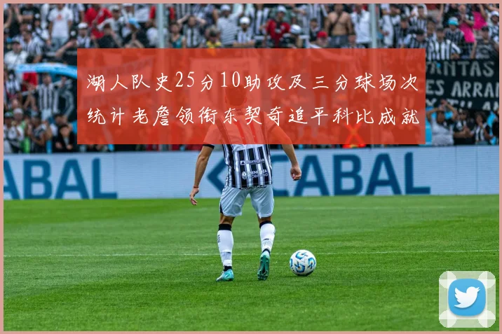 湖人队史25分10助攻及三分球场次统计老詹领衔东契奇追平科比成就