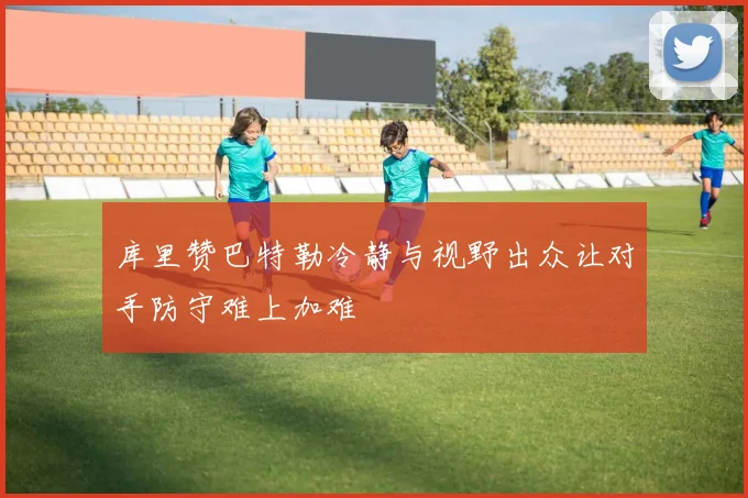 库里赞巴特勒冷静与视野出众让对手防守难上加难