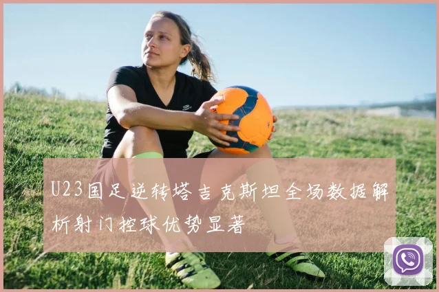 U23国足逆转塔吉克斯坦全场数据解析射门控球优势显著