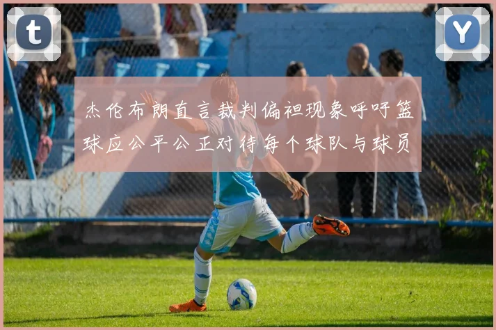 杰伦布朗直言裁判偏袒现象呼吁篮球应公平公正对待每个球队与球员