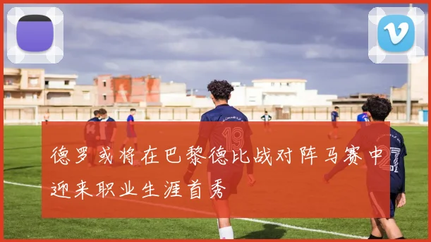 德罗或将在巴黎德比战对阵马赛中迎来职业生涯首秀