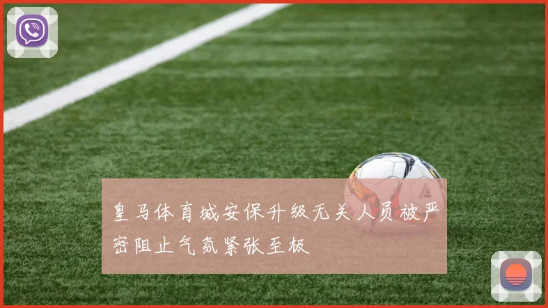皇马体育城安保升级无关人员被严密阻止气氛紧张至极