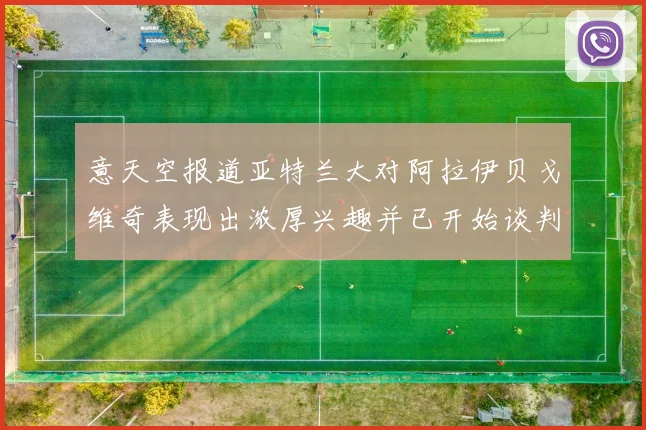 意天空报道亚特兰大对阿拉伊贝戈维奇表现出浓厚兴趣并已开始谈判