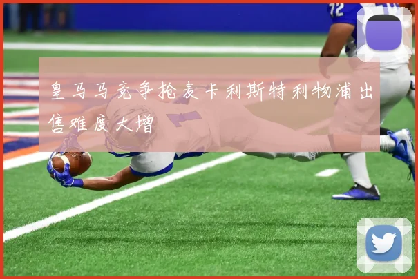 皇马马竞争抢麦卡利斯特利物浦出售难度大增