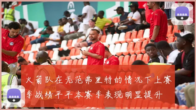 火箭队在无范弗里特的情况下上赛季战绩平平本赛季表现明显提升