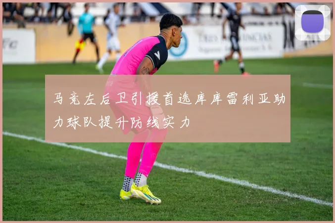 马竞左后卫引援首选库库雷利亚助力球队提升防线实力