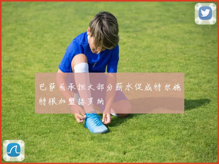 巴萨或承担大部分薪水促成特尔施特根加盟赫罗纳