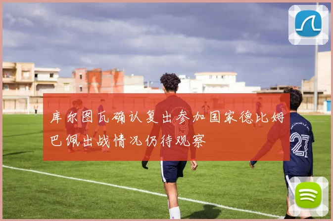库尔图瓦确认复出参加国家德比姆巴佩出战情况仍待观察