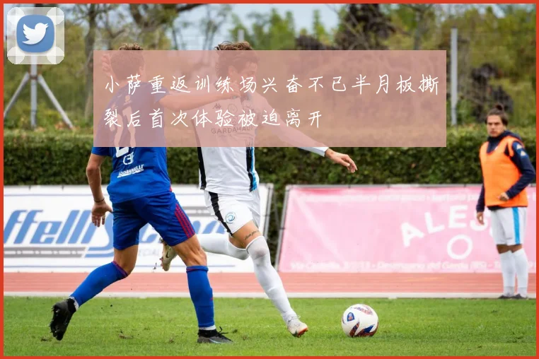 小萨重返训练场兴奋不已半月板撕裂后首次体验被迫离开