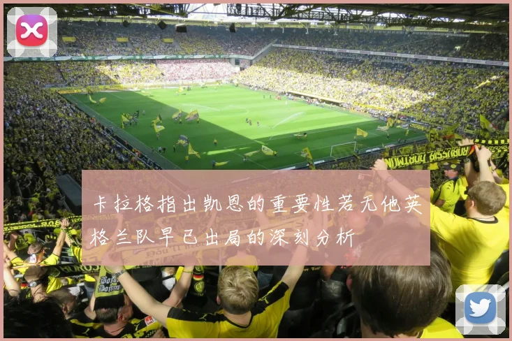 卡拉格指出凯恩的重要性若无他英格兰队早已出局的深刻分析