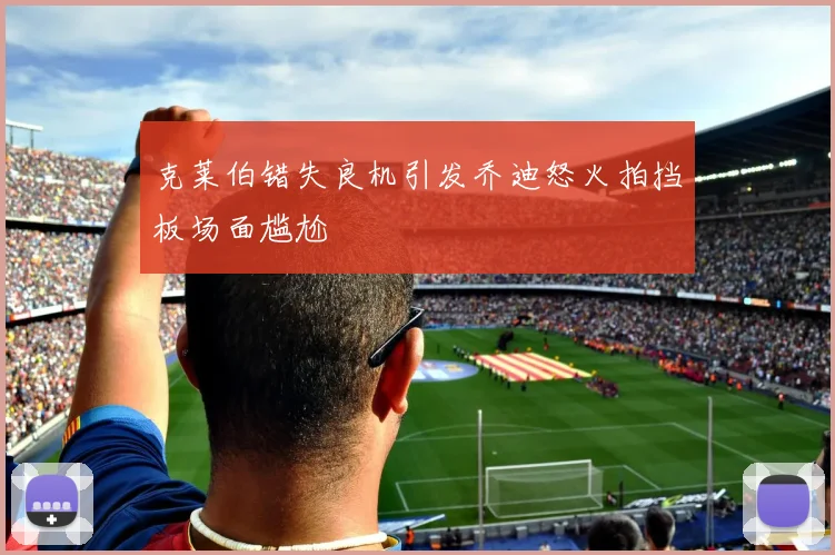 克莱伯错失良机引发乔迪怒火拍挡板场面尴尬