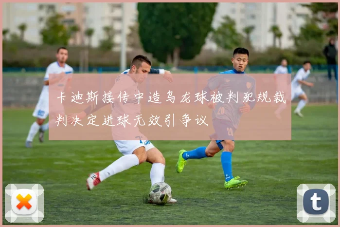 卡迪斯接传中造乌龙球被判犯规裁判决定进球无效引争议