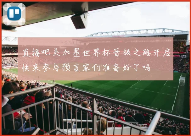 直播吧美加墨世界杯晋级之路开启快来参与预言家们准备好了吗
