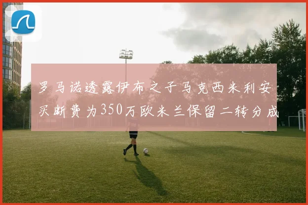 罗马诺透露伊布之子马克西米利安买断费为350万欧米兰保留二转分成