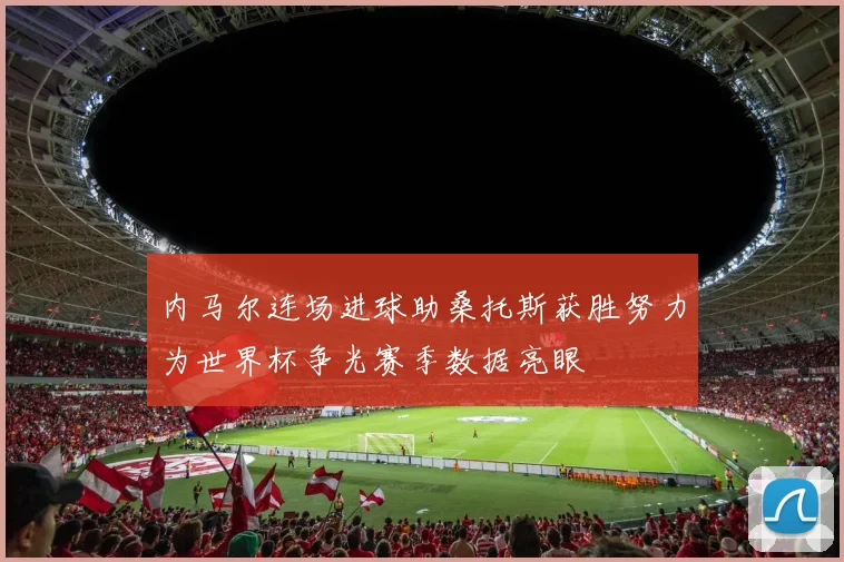 内马尔连场进球助桑托斯获胜努力为世界杯争光赛季数据亮眼