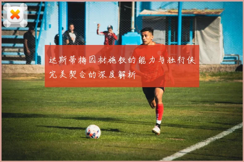 达斯蒂梅因材施教的能力与独行侠完美契合的深度解析