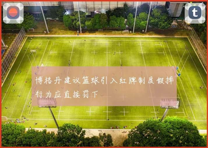 博格丹建议篮球引入红牌制度假摔行为应直接罚下