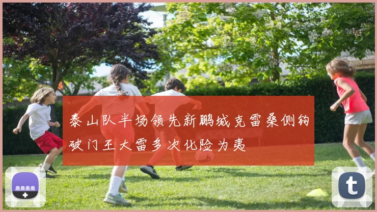 泰山队半场领先新鹏城克雷桑侧钩破门王大雷多次化险为夷
