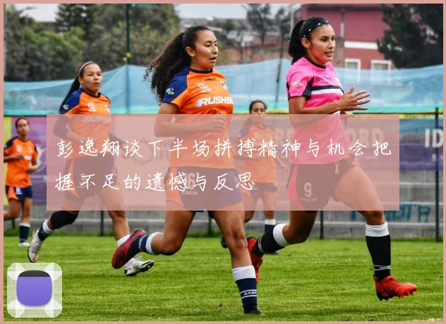 彭逸翔谈下半场拼搏精神与机会把握不足的遗憾与反思