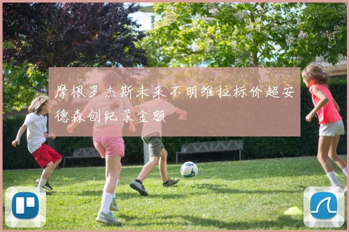 摩根罗杰斯未来不明维拉标价超安德森创纪录金额