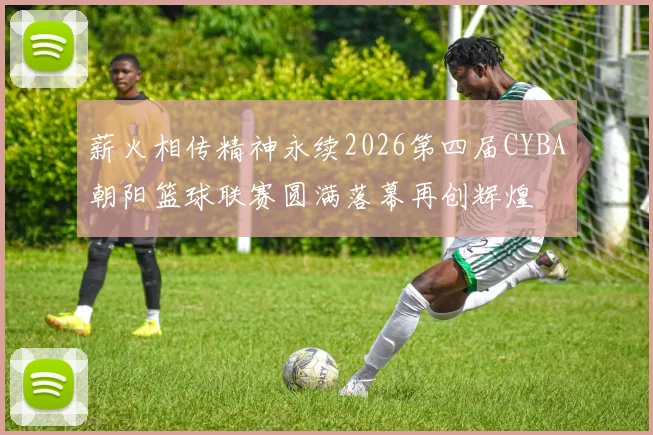 薪火相传精神永续2026第四届CYBA朝阳篮球联赛圆满落幕再创辉煌