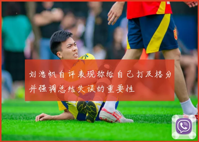 刘浩帆自评表现称给自己打及格分并强调总结失误的重要性