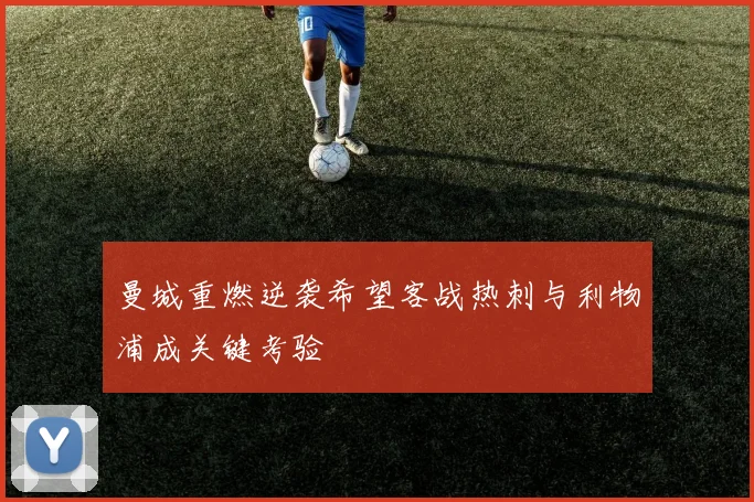 曼城重燃逆袭希望客战热刺与利物浦成关键考验