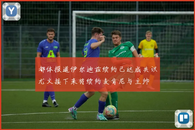都体报道伊尔迪兹续约已达成共识尤文接下来将续约麦肯尼与主帅