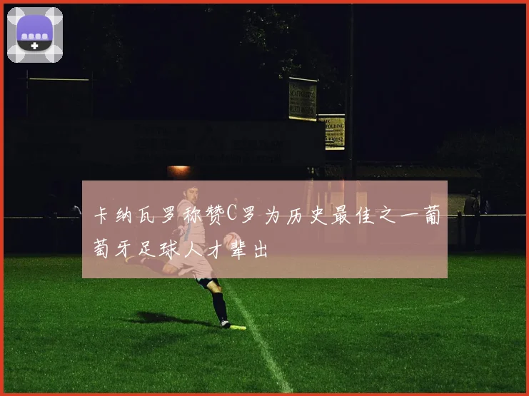 卡纳瓦罗称赞C罗为历史最佳之一葡萄牙足球人才辈出